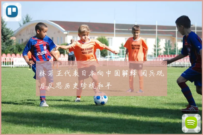 林芳正代表日本向中国解释 阅兵观后反思历史珍视和平
