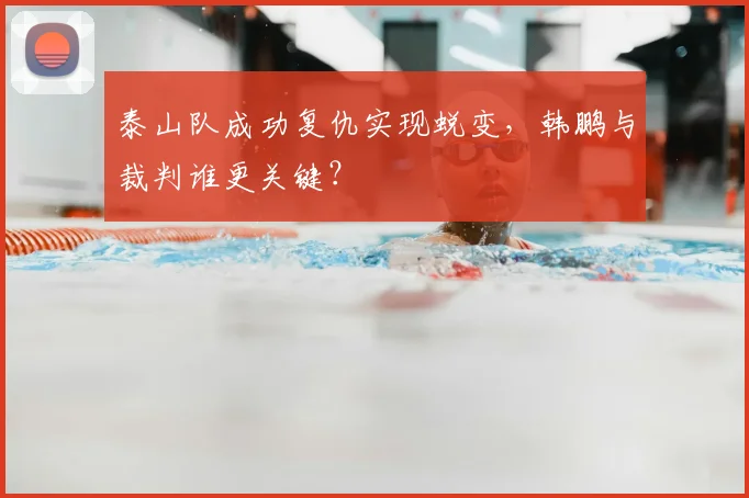 泰山队成功复仇实现蜕变，韩鹏与裁判谁更关键？