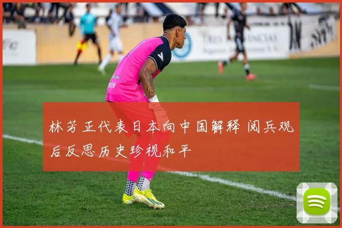 林芳正代表日本向中国解释 阅兵观后反思历史珍视和平